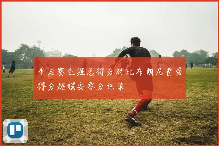 季后赛生涯总得分对比布朗尼首秀得分超锡安零分记录