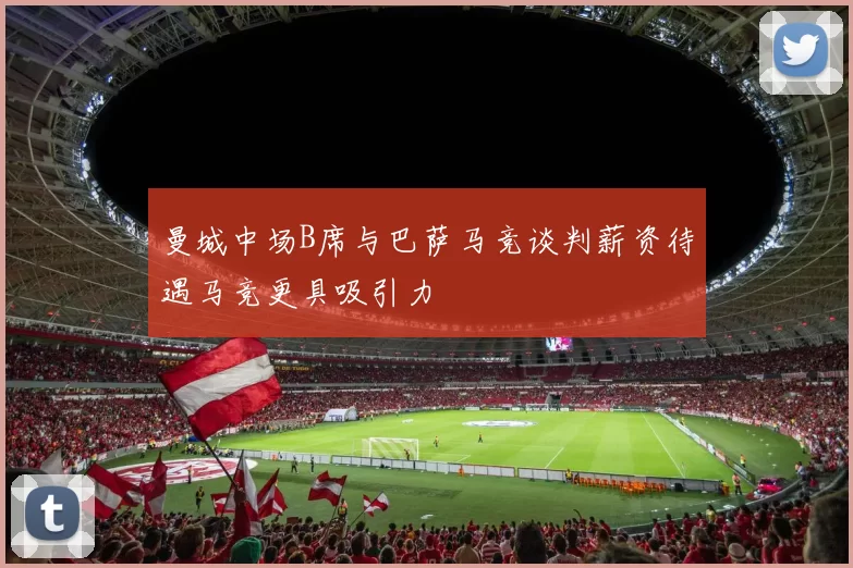 曼城中场B席与巴萨马竞谈判薪资待遇马竞更具吸引力