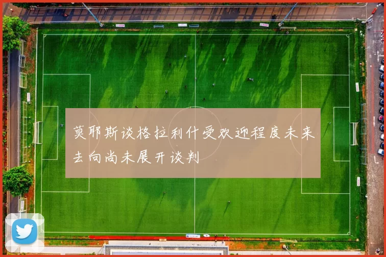 莫耶斯谈格拉利什受欢迎程度未来去向尚未展开谈判