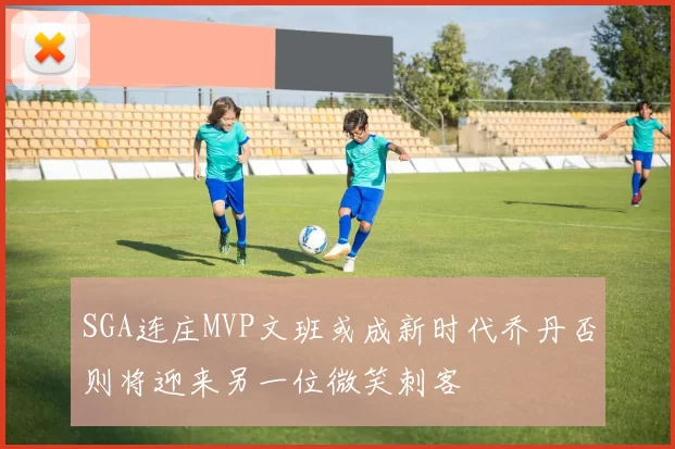 SGA连庄MVP文班或成新时代乔丹否则将迎来另一位微笑刺客