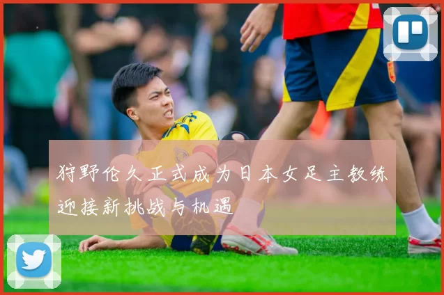 狩野伦久正式成为日本女足主教练迎接新挑战与机遇