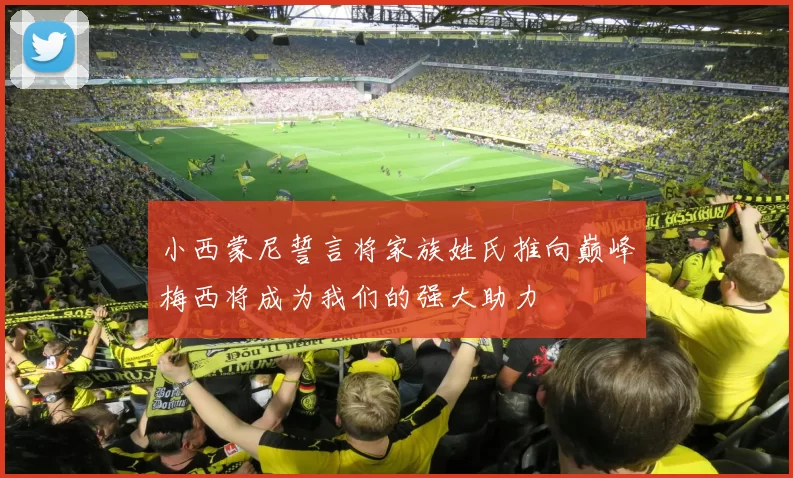 小西蒙尼誓言将家族姓氏推向巅峰梅西将成为我们的强大助力