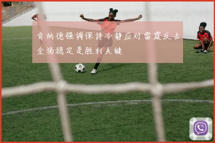 肯纳德强调保持冷静应对雷霆反击全场稳定是胜利关键