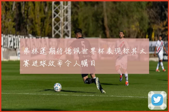 弗林蓬期待德佩世界杯表现称其大赛进球效率令人瞩目