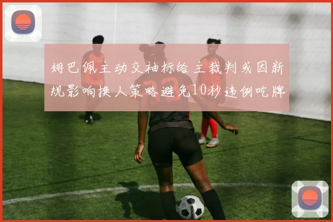 姆巴佩主动交袖标给主裁判或因新规影响换人策略避免10秒违例吃牌