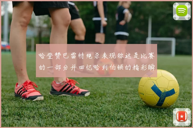 哈登赞巴雷特绝杀表现称这是比赛的一部分并回忆哈利伯顿的精彩瞬间