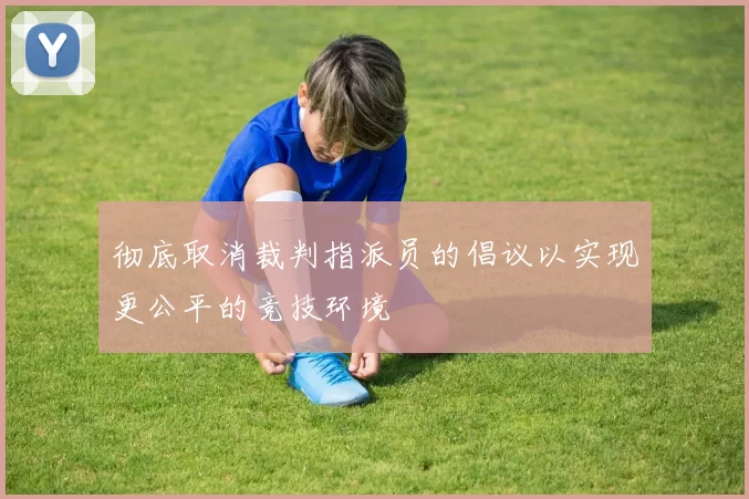彻底取消裁判指派员的倡议以实现更公平的竞技环境