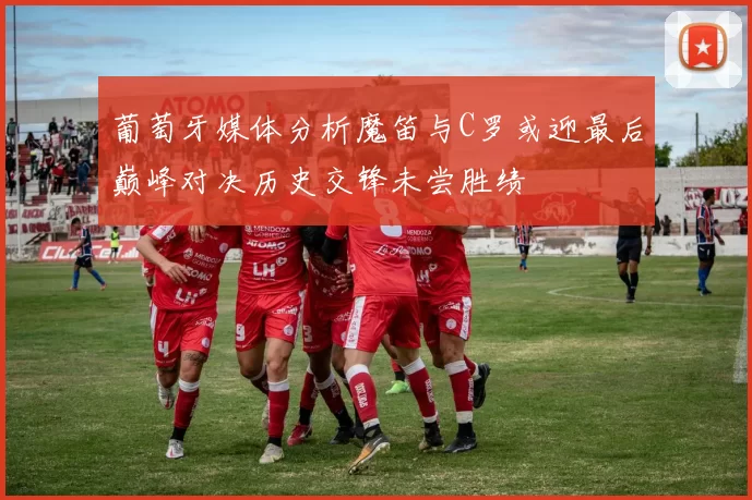 葡萄牙媒体分析魔笛与C罗或迎最后巅峰对决历史交锋未尝胜绩