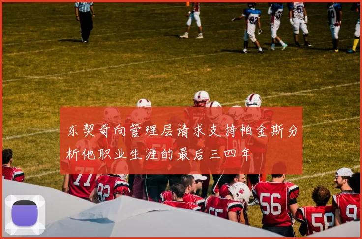 东契奇向管理层请求支持帕金斯分析他职业生涯的最后三四年