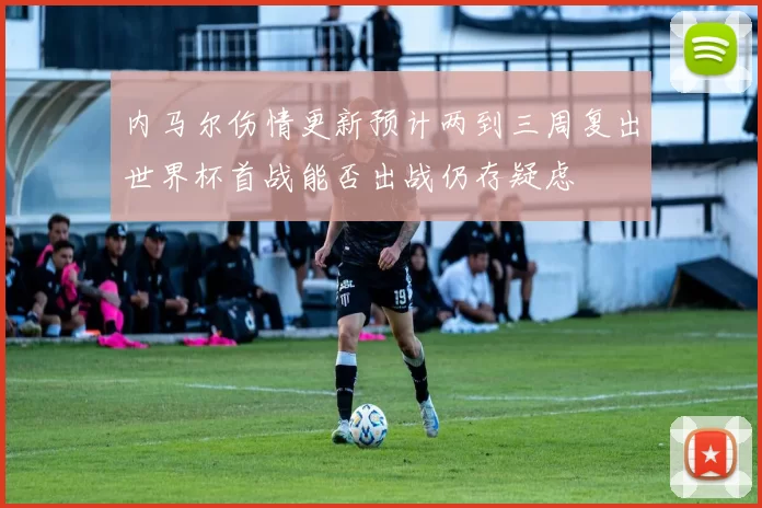 内马尔伤情更新预计两到三周复出世界杯首战能否出战仍存疑虑