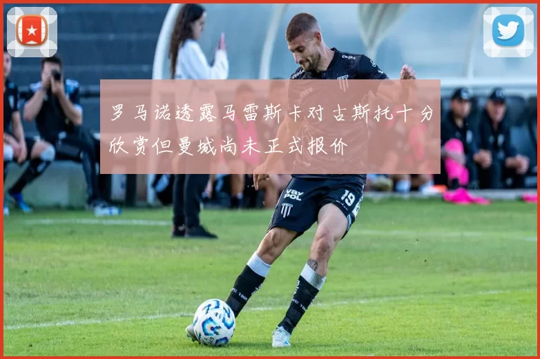 罗马诺透露马雷斯卡对古斯托十分欣赏但曼城尚未正式报价
