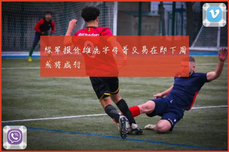 绿军报价雄鹿字母哥交易在即下周或将成行
