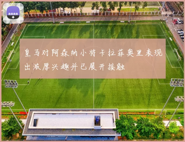 皇马对阿森纳小将卡拉菲奥里表现出浓厚兴趣并已展开接触