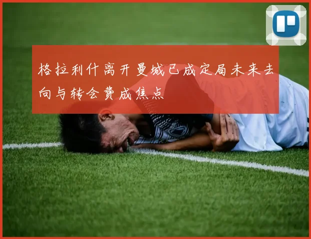 格拉利什离开曼城已成定局未来去向与转会费成焦点